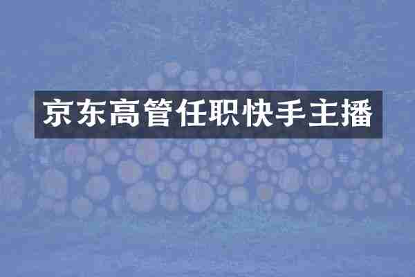 京东高管任职快手主播