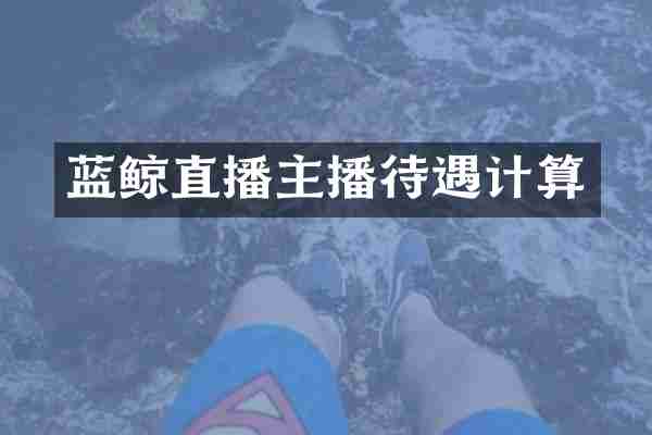 蓝鲸直播主播待遇计算