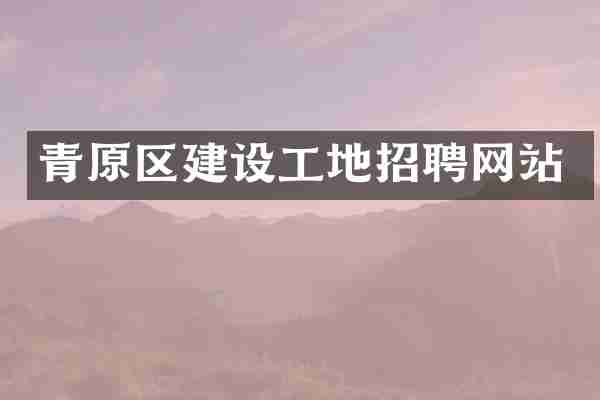青原区建设工地招聘网站