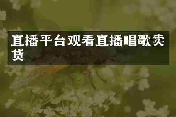 直播平台观看直播唱歌卖货