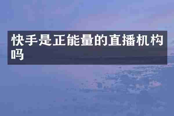 快手是正能量的直播机构吗
