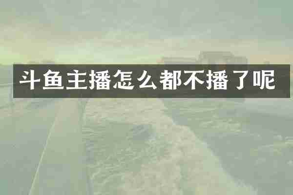 斗鱼主播怎么都不播了呢