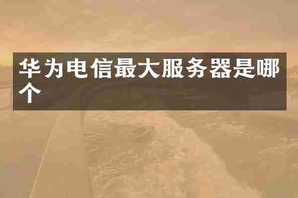 华为电信最大服务器是哪个