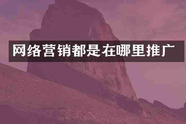 网络营销都是在哪里推广