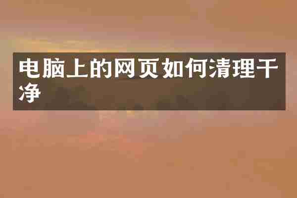 电脑上的网页如何清理干净