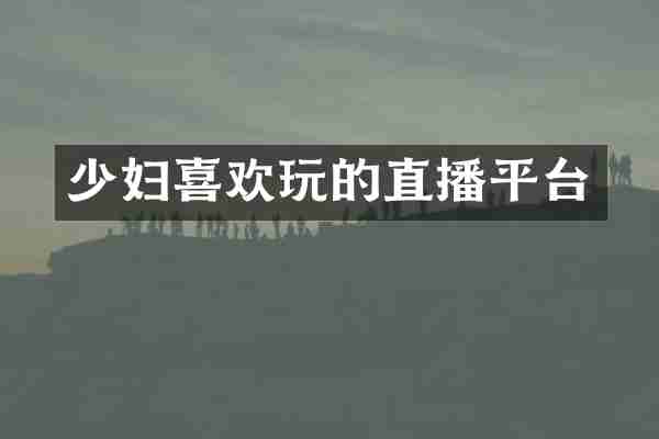 少妇喜欢玩的直播平台
