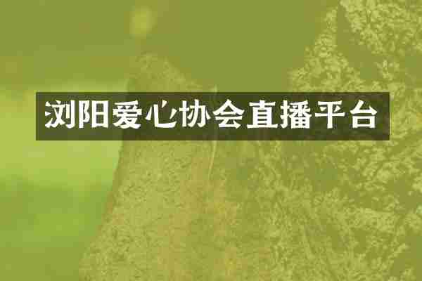 浏阳爱心协会直播平台