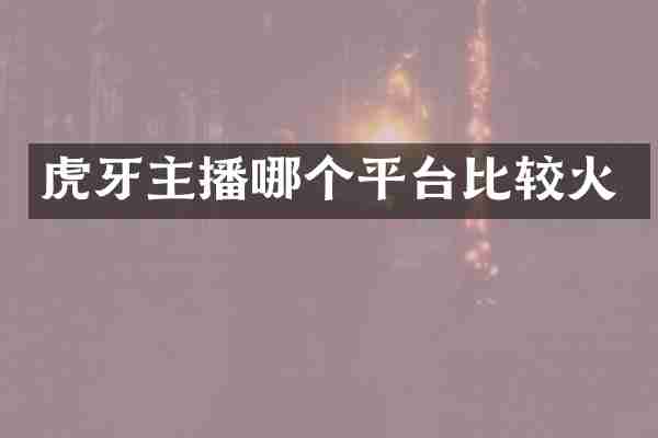 虎牙主播哪个平台比较火