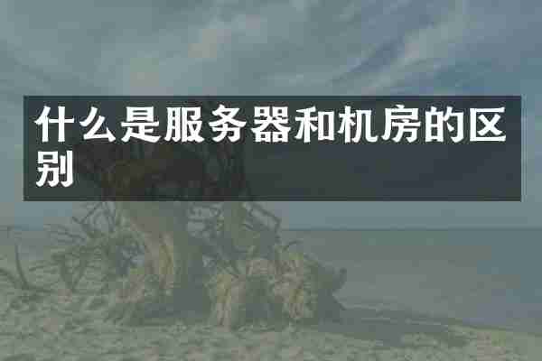 什么是服务器和机房的区别