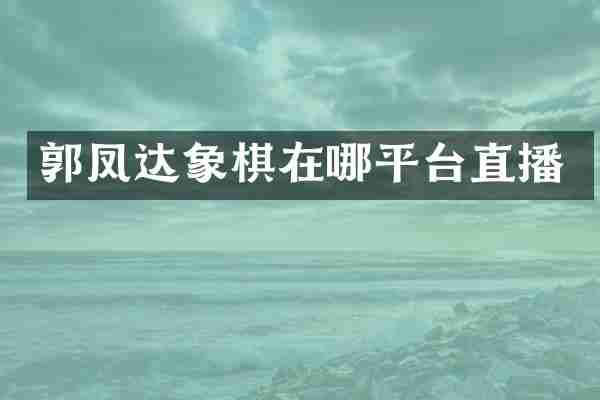 郭凤达象棋在哪平台直播