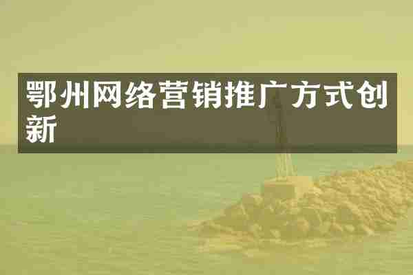 鄂州网络营销推广方式创新