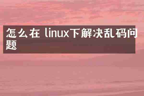 怎么在 linux下解决乱码问题