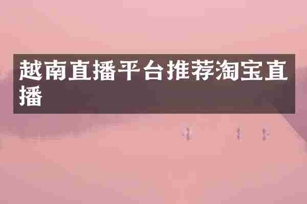 越南直播平台推荐淘宝直播