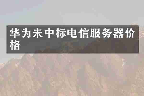 华为未中标电信服务器价格