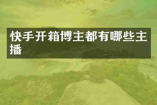 快手开箱博主都有哪些主播