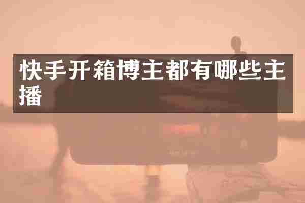 快手开箱博主都有哪些主播
