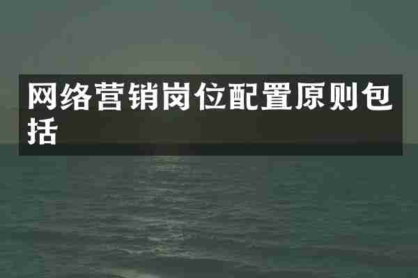网络营销岗位配置原则包括