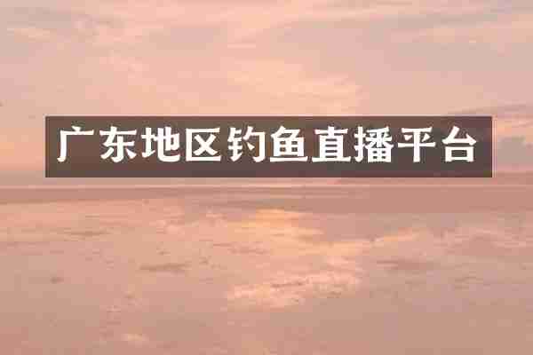 广东地区钓鱼直播平台