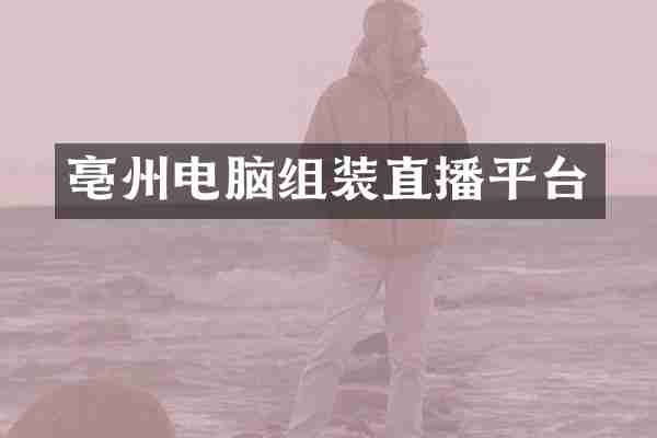 亳州电脑组装直播平台