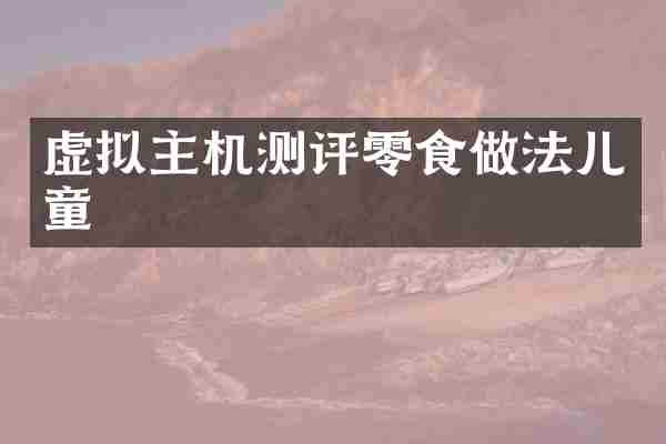 虚拟主机测评零食做法儿童