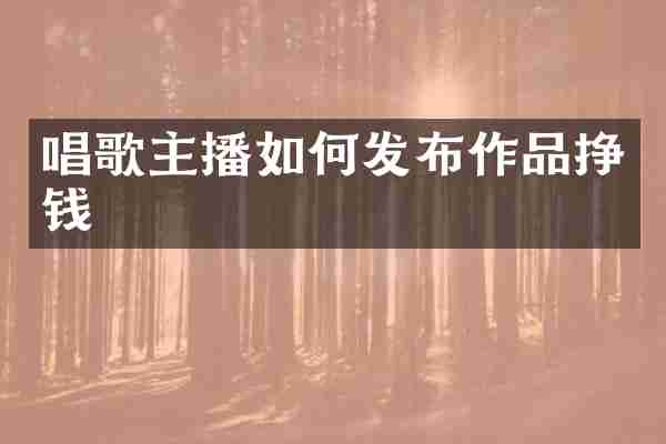 唱歌主播如何发布作品挣钱