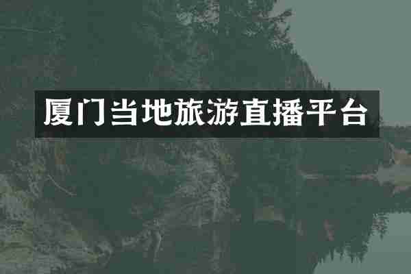 厦门当地旅游直播平台