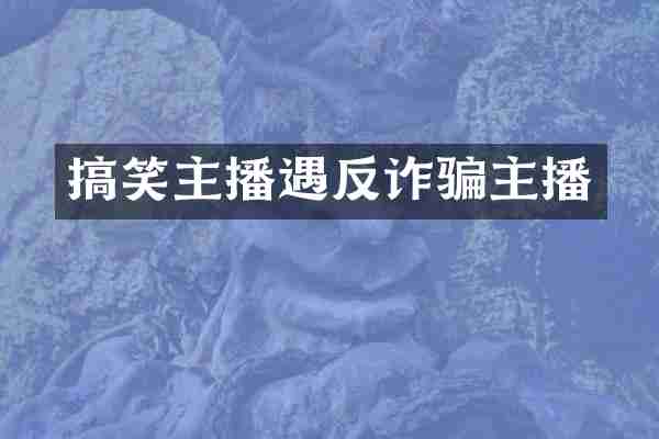 搞笑主播遇反诈骗主播