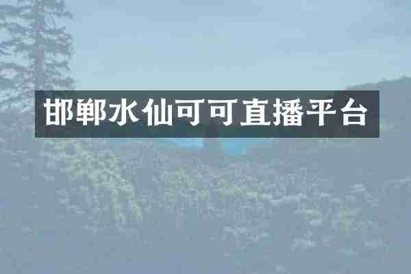 邯郸水仙可可直播平台