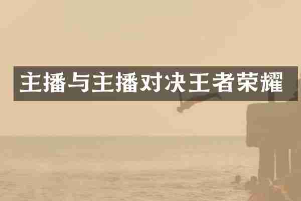 主播与主播对决王者荣耀