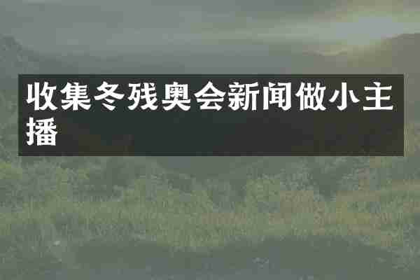 收集冬残奥会新闻做小主播