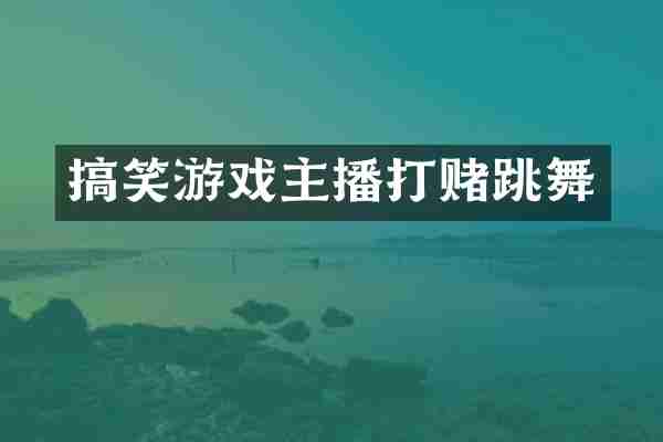 搞笑游戏主播打赌跳舞