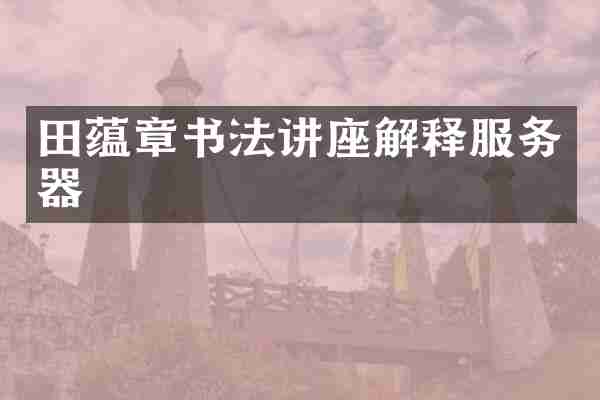 田蕴章书法讲座解释服务器