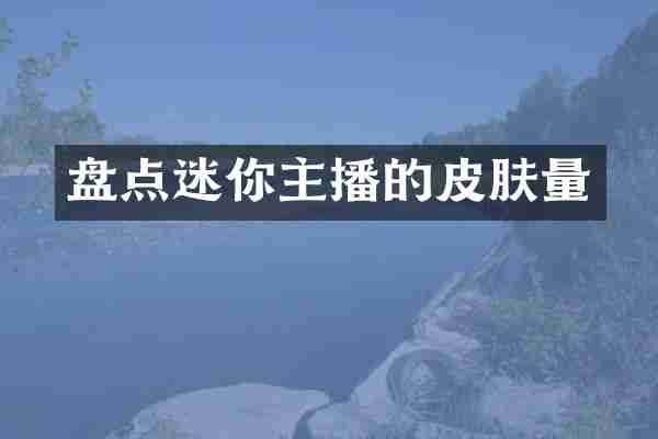 盘点迷你主播的皮肤量