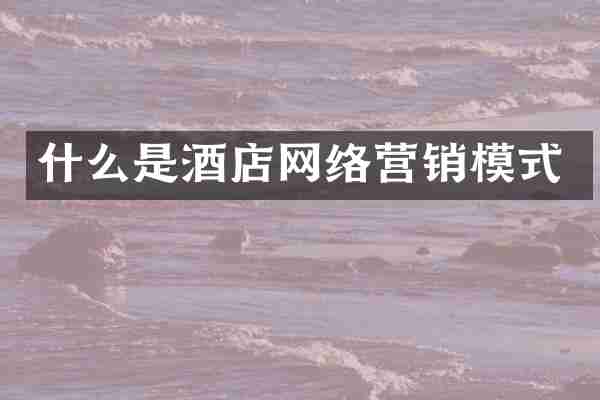 什么是酒店网络营销模式