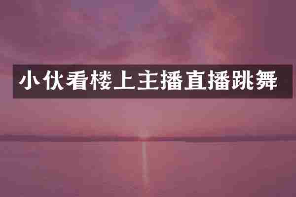 小伙看楼上主播直播跳舞