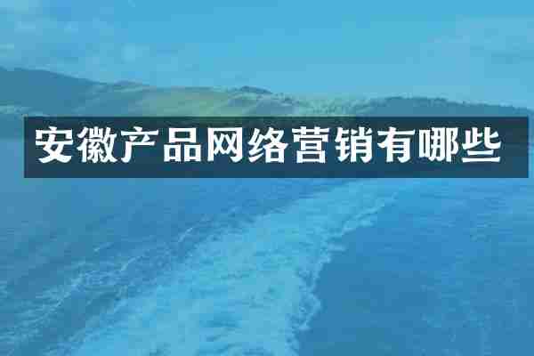 安徽产品网络营销有哪些