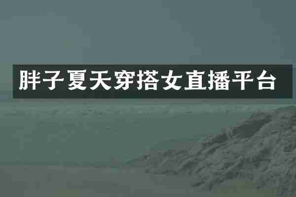 胖子夏天穿搭女直播平台