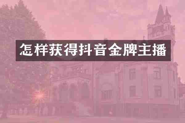 怎样获得抖音金牌主播