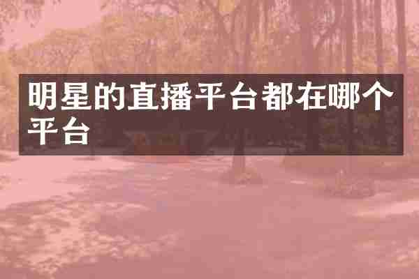 明星的直播平台都在哪个平台