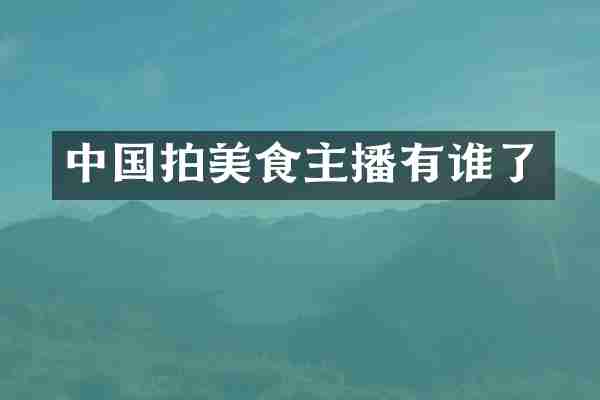 中国拍美食主播有谁了