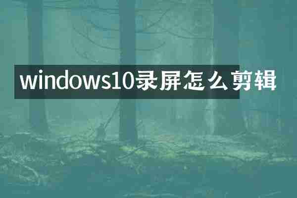 windows10录屏怎么剪辑