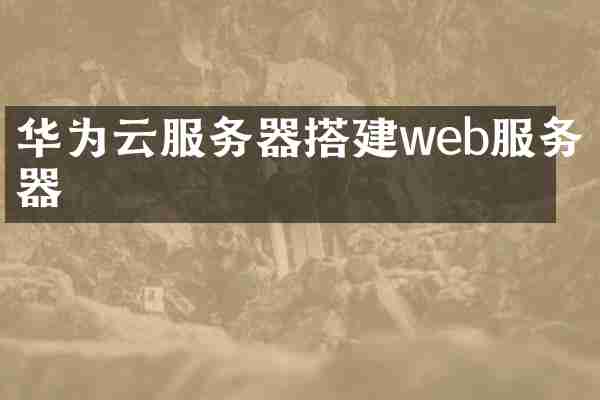 华为云服务器搭建web服务器