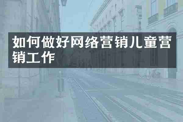 如何做好网络营销儿童营销工作