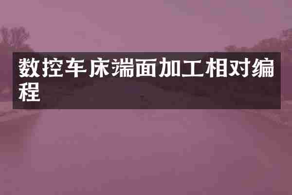 数控车床端面加工相对编程