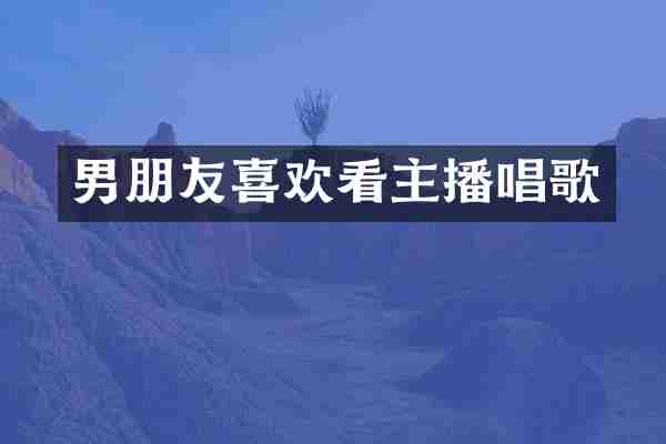 男朋友喜欢看主播唱歌