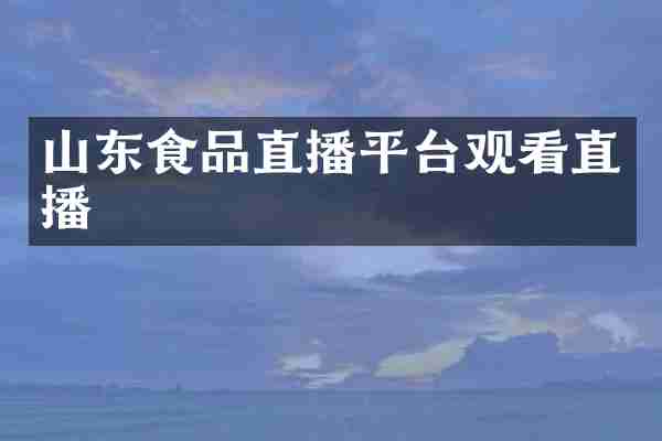 山东食品直播平台观看直播