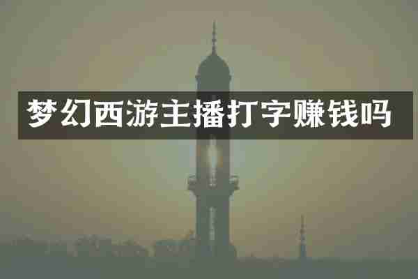 梦幻西游主播打字赚钱吗