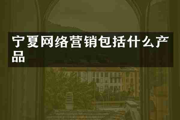宁夏网络营销包括什么产品
