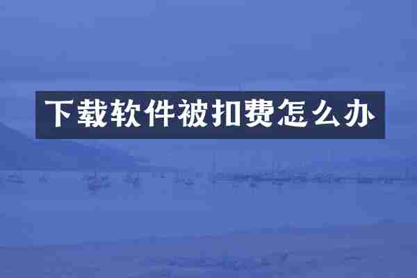 下载软件被扣费怎么办