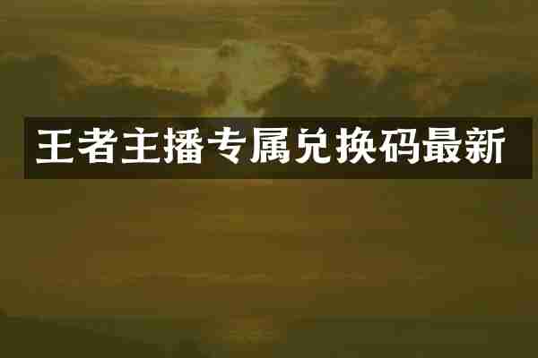 王者主播专属兑换码最新